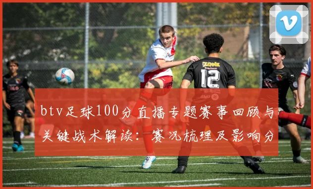 btv足球100分直播专题赛事回顾与关键战术解读：赛况梳理及影响分析