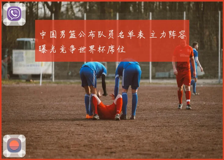中国男篮公布队员名单表 主力阵容曝光竞争世界杯席位