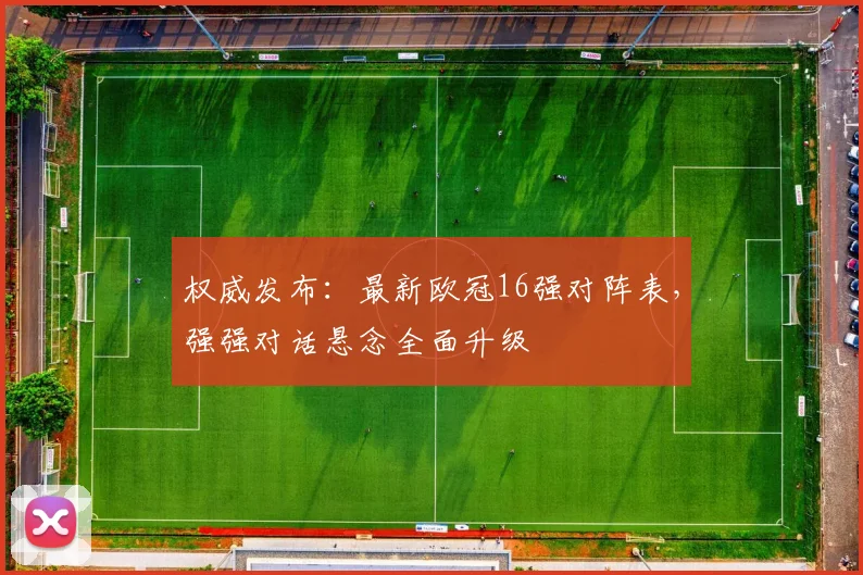 权威发布：最新欧冠16强对阵表，强强对话悬念全面升级