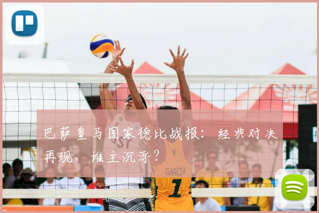 巴萨皇马国家德比战报：经典对决再现，谁主沉浮？