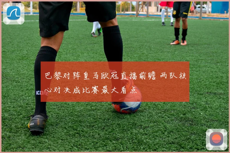 巴黎对阵皇马欧冠直播前瞻 两队核心对决成比赛最大看点