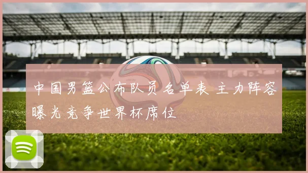 中国男篮公布队员名单表 主力阵容曝光竞争世界杯席位