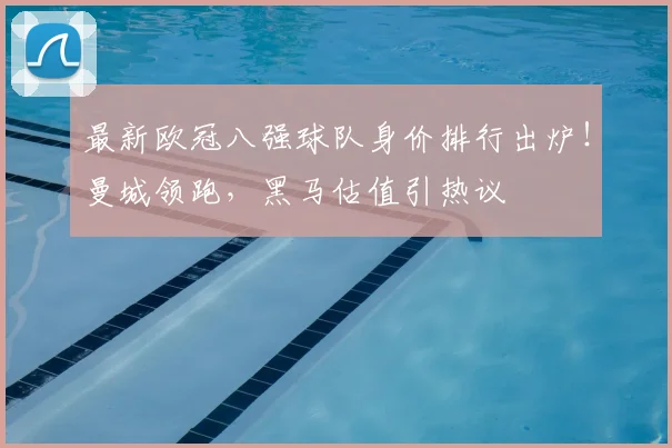 最新欧冠八强球队身价排行出炉！曼城领跑，黑马估值引热议