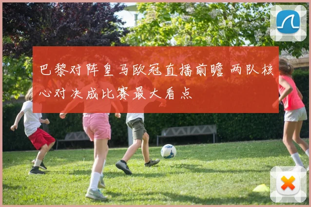 巴黎对阵皇马欧冠直播前瞻 两队核心对决成比赛最大看点