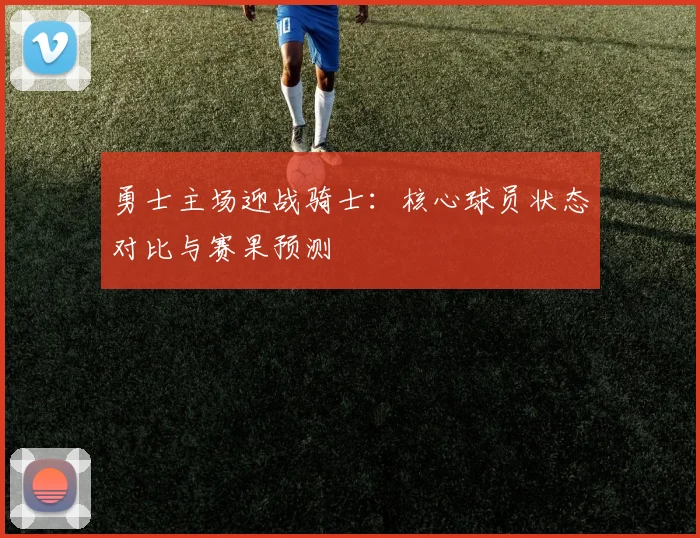 勇士主场迎战骑士：核心球员状态对比与赛果预测