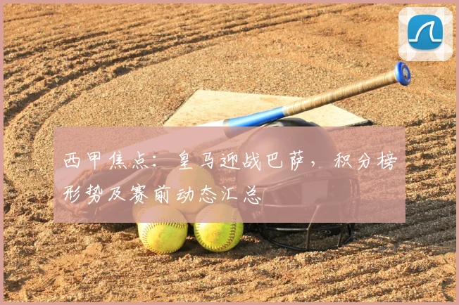 西甲焦点：皇马迎战巴萨，积分榜形势及赛前动态汇总