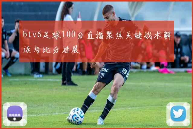 btv6足球100分直播聚焦关键战术解读与比分进展