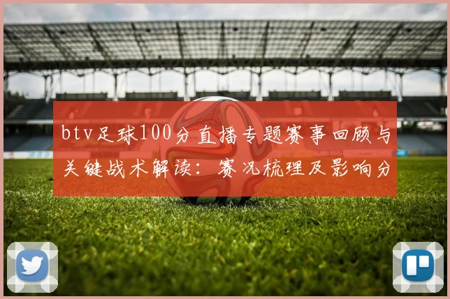 btv足球100分直播专题赛事回顾与关键战术解读：赛况梳理及影响分析